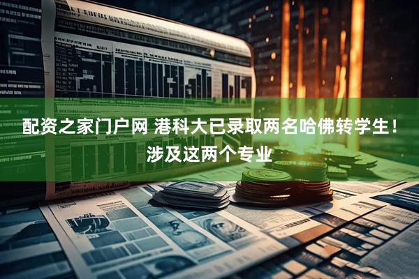 配资之家门户网 港科大已录取两名哈佛转学生！涉及这两个专业