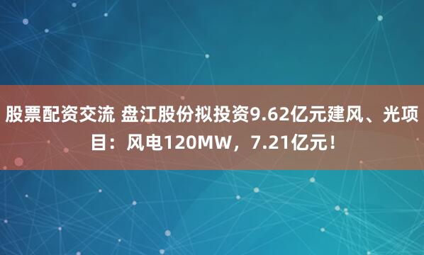 股票配资交流 盘江股份拟投资9.62亿元建风、光项目：风电120MW，7.21亿元！