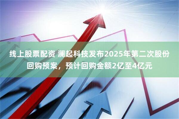 线上股票配资 澜起科技发布2025年第二次股份回购预案，预计回购金额2亿至4亿元