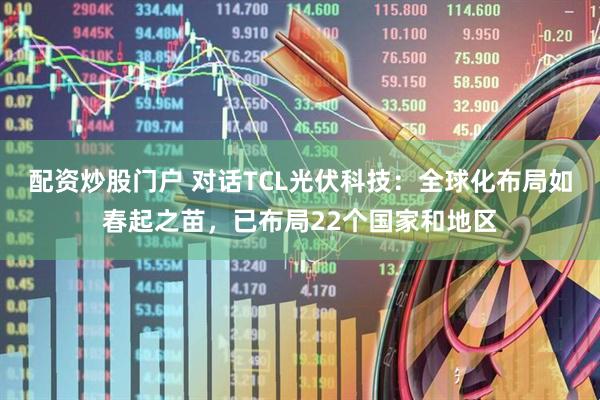 配资炒股门户 对话TCL光伏科技：全球化布局如春起之苗，已布局22个国家和地区