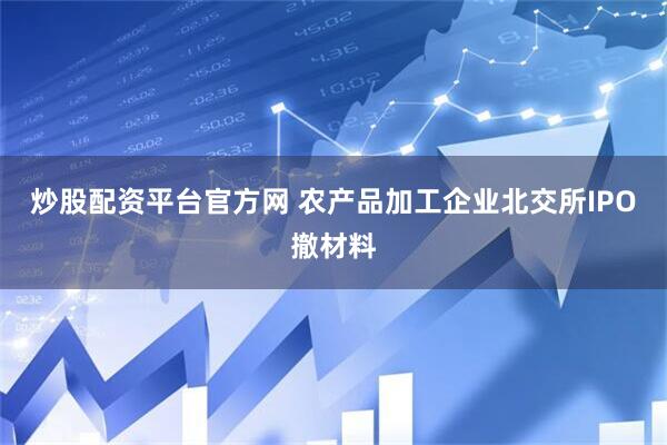 炒股配资平台官方网 农产品加工企业北交所IPO撤材料