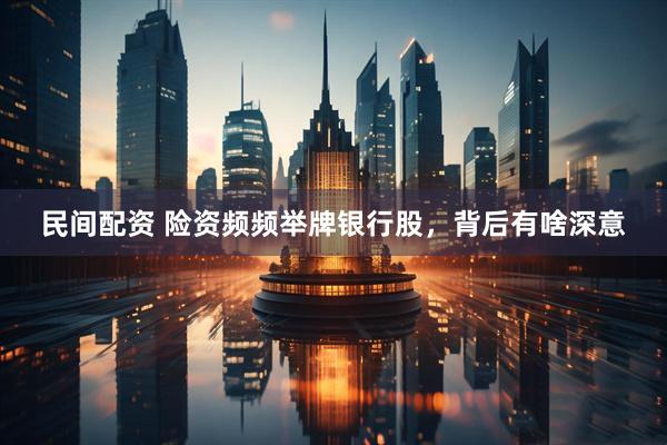 民间配资 险资频频举牌银行股，背后有啥深意