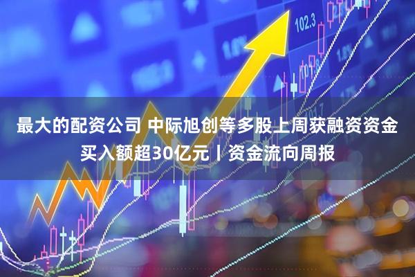 最大的配资公司 中际旭创等多股上周获融资资金买入额超30亿元丨资金流向周报
