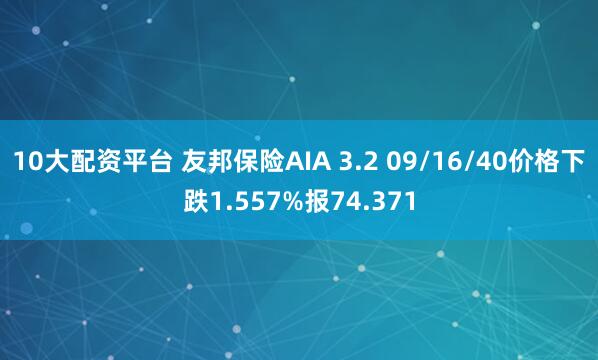 10大配资平台 友邦保险AIA 3.2 09/16/40价格下跌1.557%报74.371