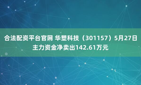 合法配资平台官网 华塑科技（301157）5月27日主力资金净卖出142.61万元