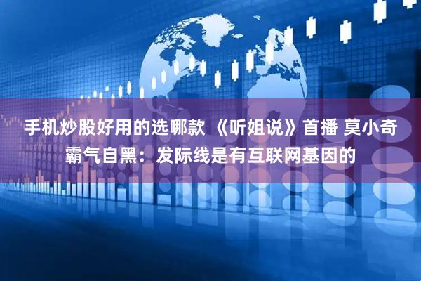 手机炒股好用的选哪款 《听姐说》首播 莫小奇霸气自黑：发际线是有互联网基因的