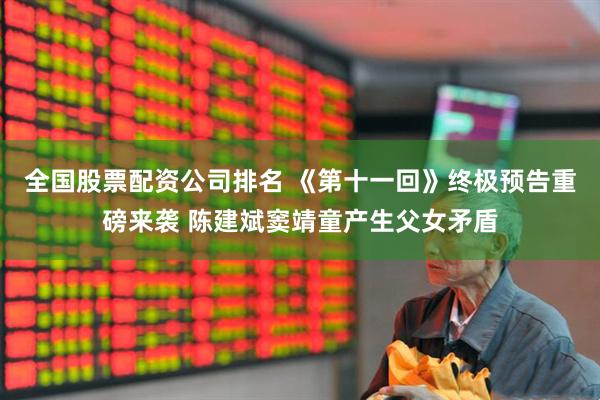 全国股票配资公司排名 《第十一回》终极预告重磅来袭 陈建斌窦靖童产生父女矛盾
