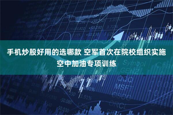 手机炒股好用的选哪款 空军首次在院校组织实施空中加油专项训练