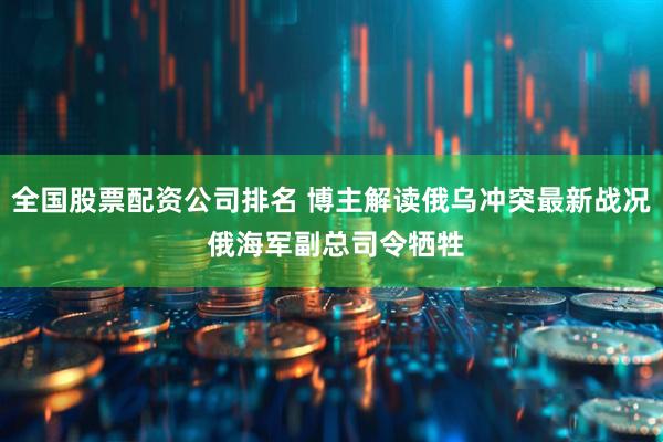 全国股票配资公司排名 博主解读俄乌冲突最新战况 俄海军副总司令牺牲