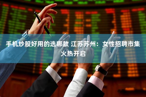 手机炒股好用的选哪款 江苏苏州：女性招聘市集火热开启