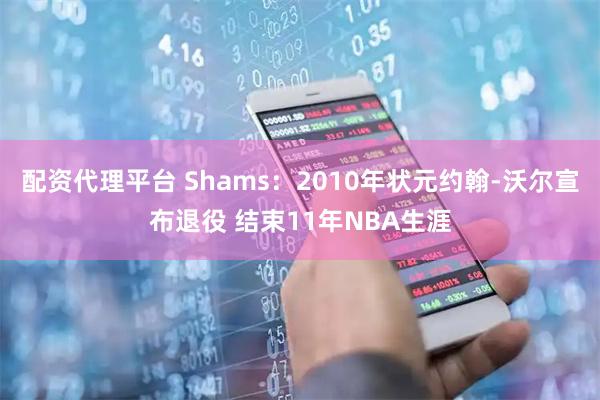 配资代理平台 Shams：2010年状元约翰-沃尔宣布退役 结束11年NBA生涯