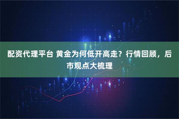配资代理平台 黄金为何低开高走？行情回顾，后市观点大梳理