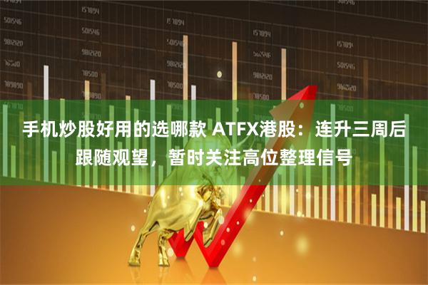 手机炒股好用的选哪款 ATFX港股：连升三周后跟随观望，暂时关注高位整理信号