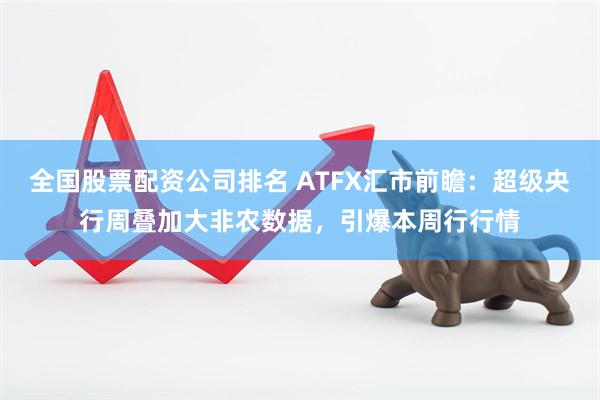 全国股票配资公司排名 ATFX汇市前瞻：超级央行周叠加大非农数据，引爆本周行行情