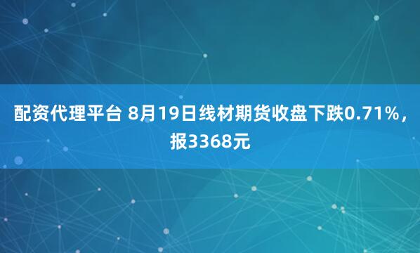 配资代理平台 8月19日线材期货收盘下跌0.71%，报3368元
