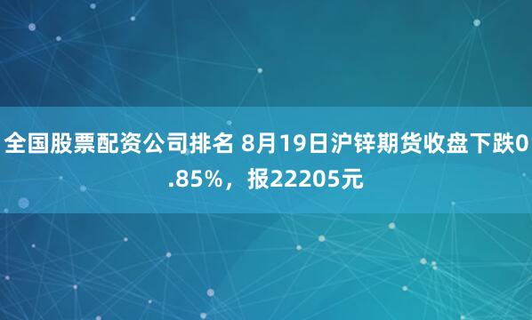 全国股票配资公司排名 8月19日沪锌期货收盘下跌0.85%，报22205元