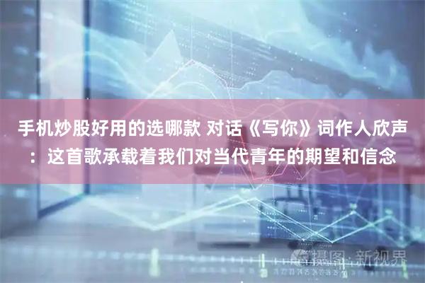 手机炒股好用的选哪款 对话《写你》词作人欣声：这首歌承载着我们对当代青年的期望和信念