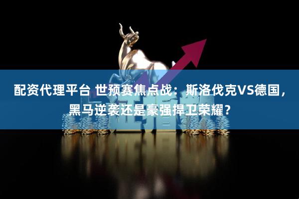 配资代理平台 世预赛焦点战：斯洛伐克VS德国，黑马逆袭还是豪强捍卫荣耀？