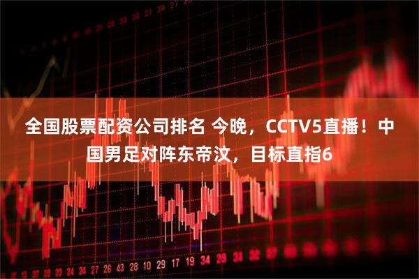 全国股票配资公司排名 今晚，CCTV5直播！中国男足对阵东帝汶，目标直指6