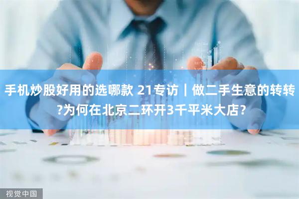 手机炒股好用的选哪款 21专访｜做二手生意的转转 ?为何在北京二环开3千平米大店？