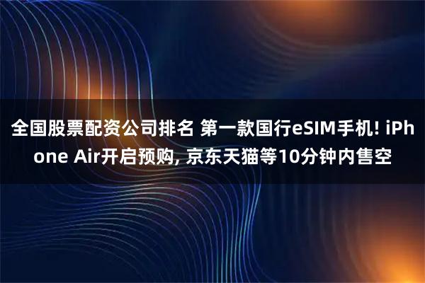 全国股票配资公司排名 第一款国行eSIM手机! iPhone Air开启预购, 京东天猫等10分钟内售空