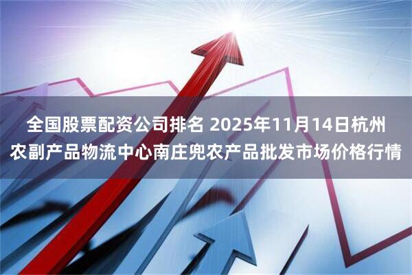 全国股票配资公司排名 2025年11月14日杭州农副产品物流中心南庄兜农产品批发市场价格行情