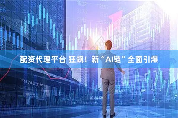 配资代理平台 狂飙！新“AI链”全面引爆