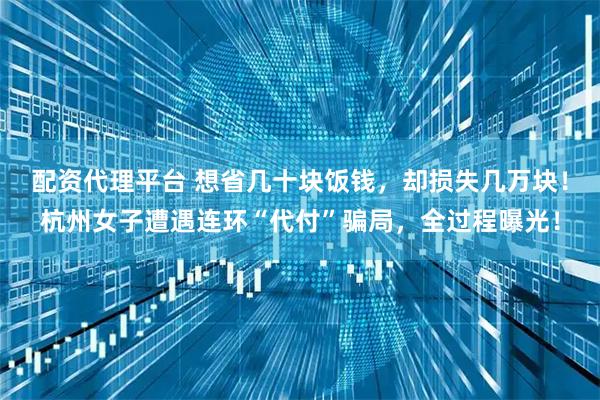 配资代理平台 想省几十块饭钱，却损失几万块！杭州女子遭遇连环“代付”骗局，全过程曝光！