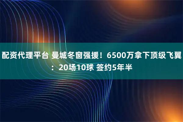 配资代理平台 曼城冬窗强援！6500万拿下顶级飞翼：20场10球 签约5年半
