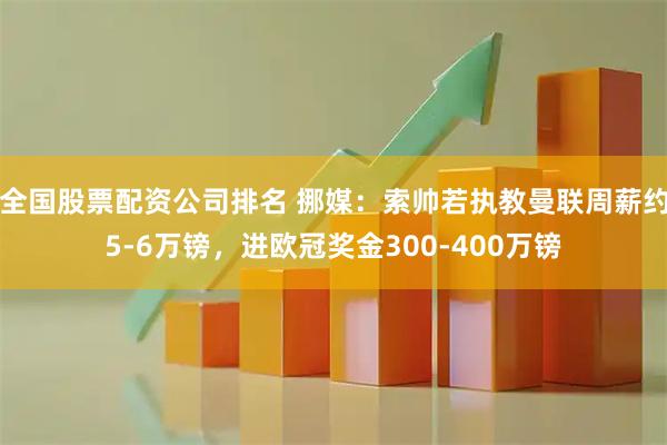 全国股票配资公司排名 挪媒：索帅若执教曼联周薪约5-6万镑，进欧冠奖金300-400万镑