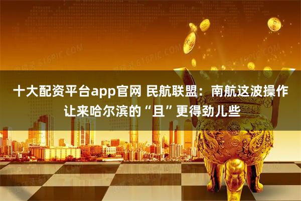 十大配资平台app官网 民航联盟：南航这波操作 让来哈尔滨的“且”更得劲儿些