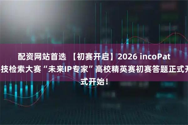 配资网站首选 【初赛开启】2026 incoPat新科技检索大赛“未来IP专家”高校精英赛初赛答题正式开始！