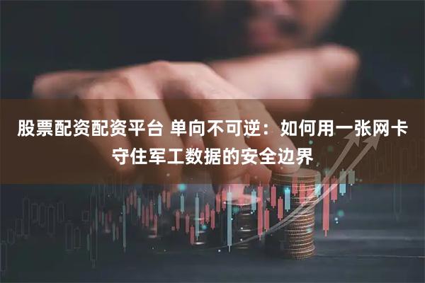 股票配资配资平台 单向不可逆：如何用一张网卡守住军工数据的安全边界