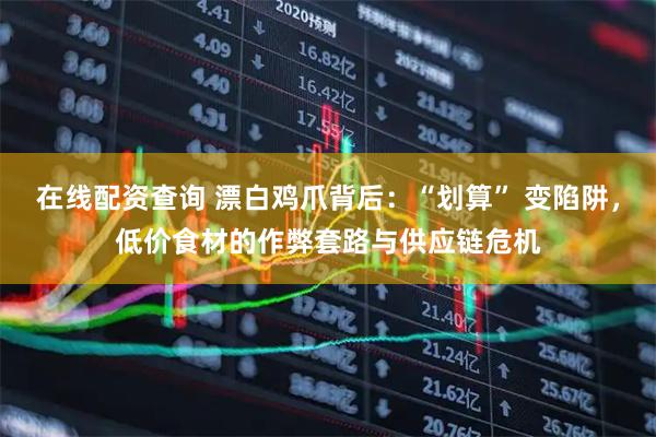 在线配资查询 漂白鸡爪背后：“划算” 变陷阱，低价食材的作弊套路与供应链危机