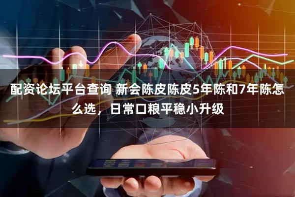 配资论坛平台查询 新会陈皮陈皮5年陈和7年陈怎么选，日常口粮平稳小升级