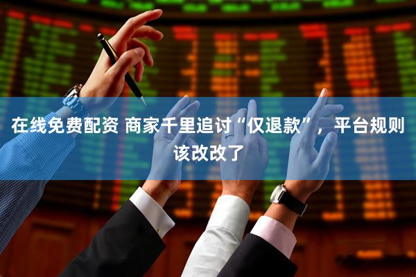 在线免费配资 商家千里追讨“仅退款”，平台规则该改改了