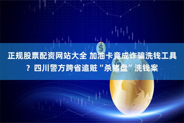正规股票配资网站大全 加油卡竟成诈骗洗钱工具？四川警方跨省追赃“杀猪盘”洗钱案