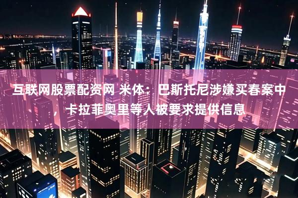 互联网股票配资网 米体：巴斯托尼涉嫌买春案中，卡拉菲奥里等人被要求提供信息