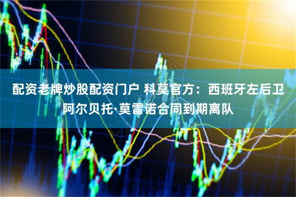 配资老牌炒股配资门户 科莫官方：西班牙左后卫阿尔贝托·莫雷诺合同到期离队