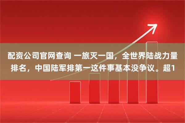 配资公司官网查询 一旅灭一国，全世界陆战力量排名，中国陆军排第一这件事基本没争议。超1