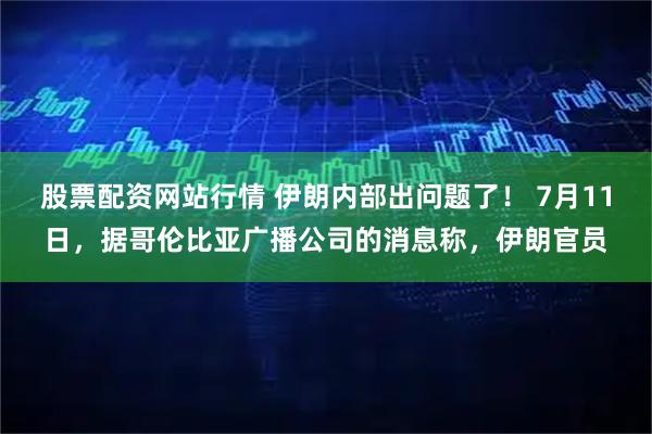 股票配资网站行情 伊朗内部出问题了！ 7月11日，据哥伦比亚广播公司的消息称，伊朗官员