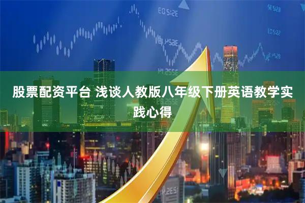股票配资平台 浅谈人教版八年级下册英语教学实践心得