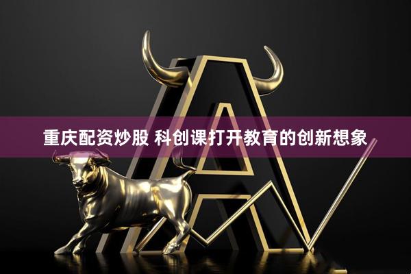 重庆配资炒股 科创课打开教育的创新想象