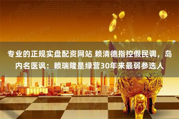 专业的正规实盘配资网站 赖清德指控假民调，岛内名医讽：赖瑞隆是绿营30年来最弱参选人