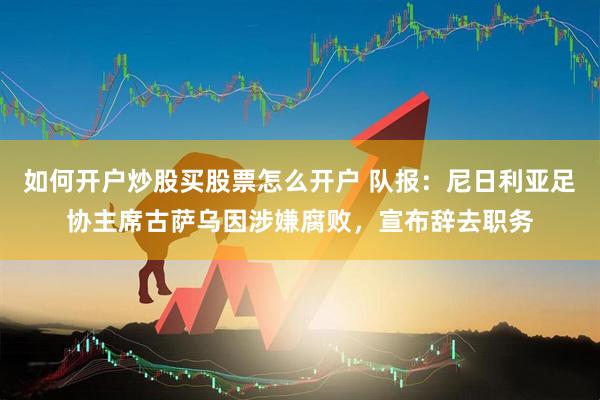 如何开户炒股买股票怎么开户 队报：尼日利亚足协主席古萨乌因涉嫌腐败，宣布辞去职务
