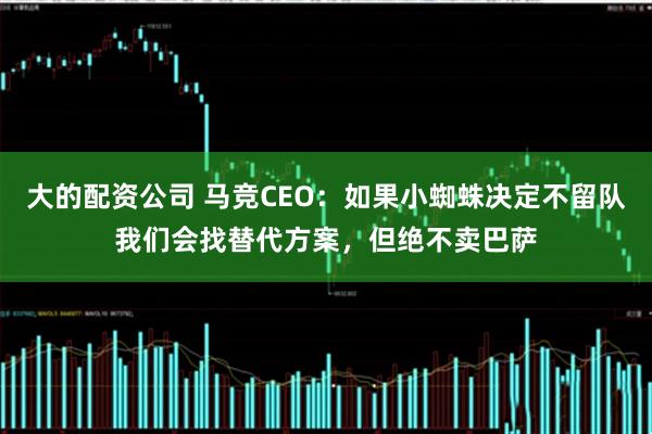 大的配资公司 马竞CEO：如果小蜘蛛决定不留队我们会找替代方案，但绝不卖巴萨