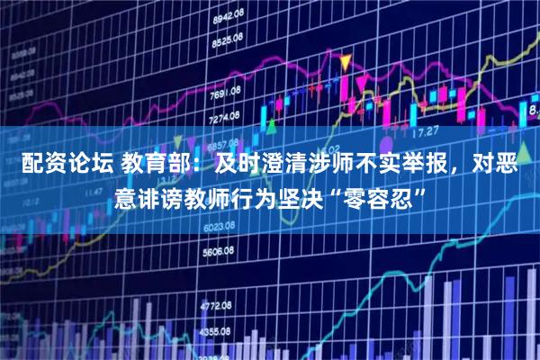 配资论坛 教育部：及时澄清涉师不实举报，对恶意诽谤教师行为坚决“零容忍”