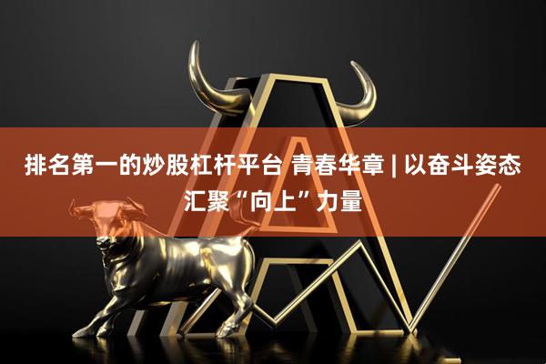 排名第一的炒股杠杆平台 青春华章 | 以奋斗姿态汇聚“向上”力量